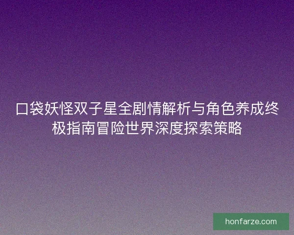 口袋妖怪双子星全剧情解析与角色养成终极指南冒险世界深度探索策略